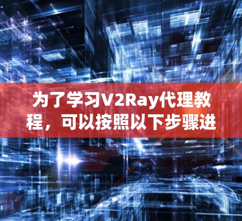 为了学习V2Ray代理教程，可以按照以下步骤进行