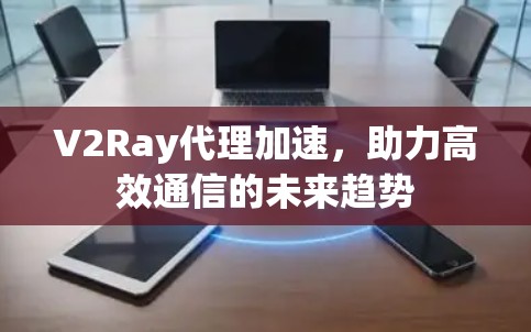 V2Ray代理加速，助力高效通信的未来趋势