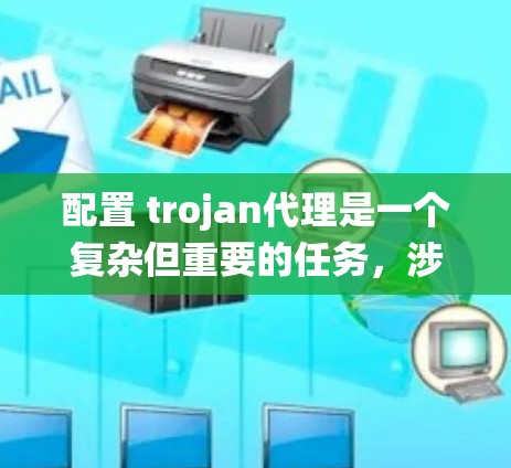 配置 trojan代理是一个复杂但重要的任务，涉及多个步骤和配置项。以下是一个分步指南，帮助您系统地配置 trojan代理
