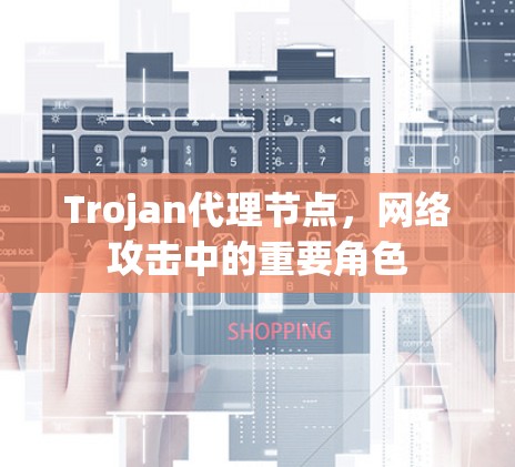 Trojan代理节点，网络攻击中的重要角色