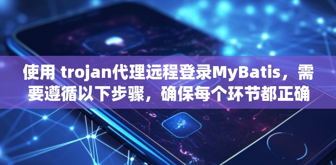 使用 trojan代理远程登录MyBatis，需要遵循以下步骤，确保每个环节都正确执行
