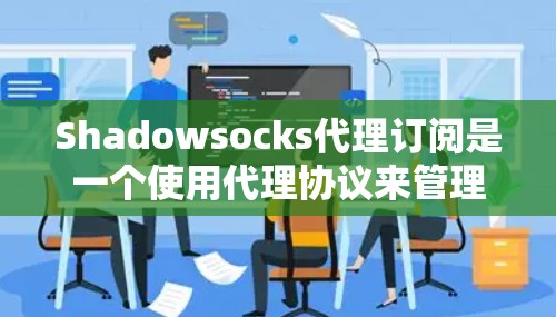 Shadowsocks代理订阅是一个使用代理协议来管理网站和内容的工具。以下是Shadowsocks代理订阅的步骤和指导