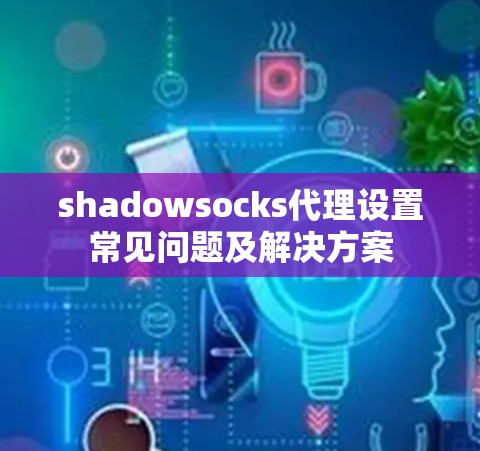 shadowsocks代理设置常见问题及解决方案