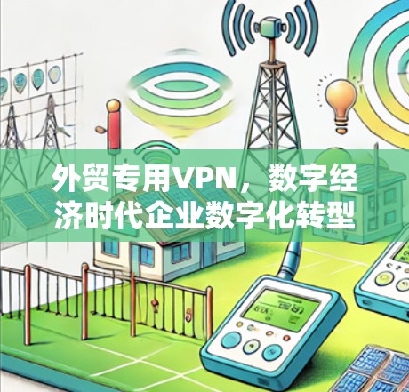 外贸专用VPN，数字经济时代企业数字化转型的网络安全守护者