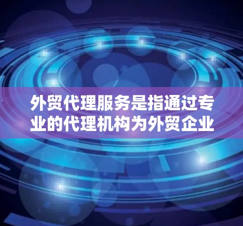 外贸代理服务是指通过专业的代理机构为外贸企业提供数据、信息、法律、合规等方面的代理服务，帮助企业优化数据管理和合规流程，提升国际商业环境下的竞争力。以下是一些常见的外贸代理服务类型和内容