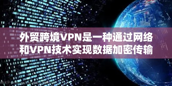 外贸跨境VPN是一种通过网络和VPN技术实现数据加密传输和匿名化处理的贸易保护措施。以下是详细介绍