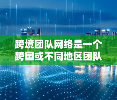 跨境团队网络是一个跨国或不同地区团队之间建立的网络环境，旨在促进跨文化、跨部门和跨国之间的沟通与协作。以下是对这一概念的详细分析和总结