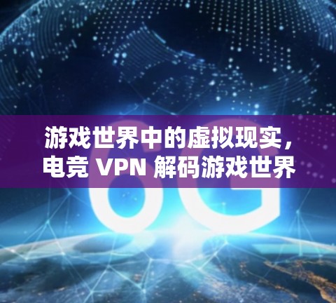 游戏世界中的虚拟现实，电竞 VPN 解码游戏世界的秘密