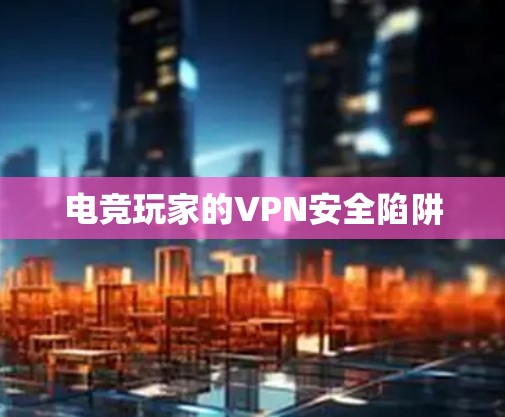 电竞玩家的VPN安全陷阱