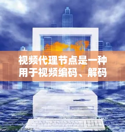 视频代理节点是一种用于视频编码、解码和流处理的软件工具，通常用于监控、媒体流管理和流媒体应用。以下是对视频代理节点的详细总结