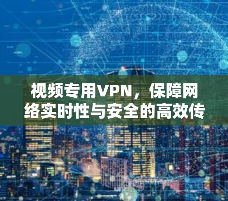 视频专用VPN，保障网络实时性与安全的高效传输解决方案
