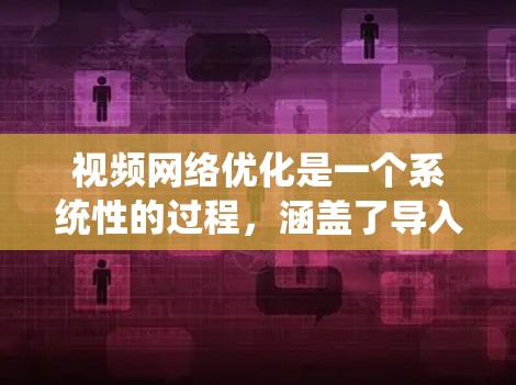 视频网络优化是一个系统性的过程，涵盖了导入、构建、测试和优化等多个步骤。以下是对每个步骤的详细解析，帮助你更好地理解和应用这些方法