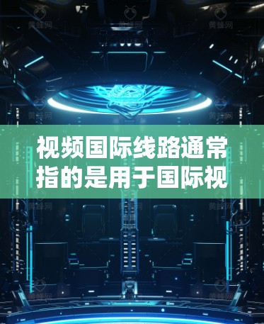 视频国际线路通常指的是用于国际视频会议、直播或视频内容传输的网络接口，具体取决于设备和应用的设置。以下是一些常见情况和相关指导