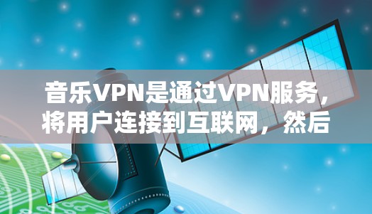 音乐VPN是通过VPN服务，将用户连接到互联网，然后下载用户喜欢的音乐。音乐VPN的主要目的是为了用户方便地获取音乐，而不是为了保密或保护版权