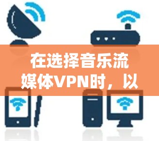 在选择音乐流媒体VPN时，以下是一个系统化的建议，帮助用户有效实现VPN功能