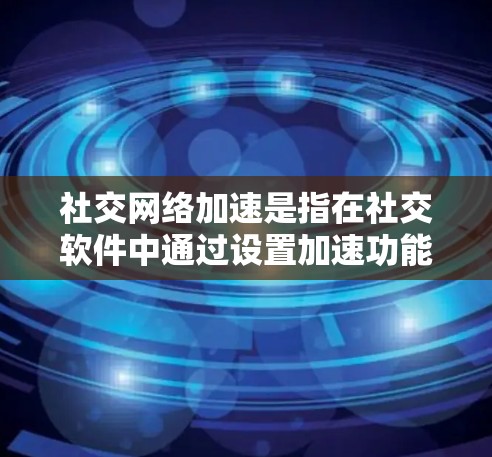 社交网络加速是指在社交软件中通过设置加速功能来优化数据传输，提升连接速度和用户体验。以下是针对社交网络加速的详细分析和建议