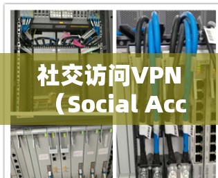 社交访问VPN（Social Access VPN）是一种用于保护个人隐私和安全的VPN技术，主要用于在社交平台上访问他人网站或服务时，保持虚拟身份和隐私。以下是社交访问VPN的一些关键信息和步骤