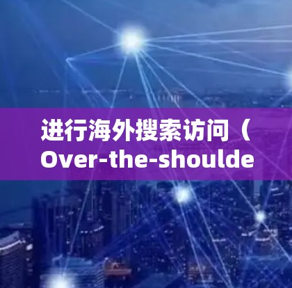 进行海外搜索访问（Over-the-shoulder search）是一项需要综合技术、耐心和安全意识的活动。以下是一步步的指南，帮助你顺利完成这一过程