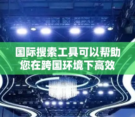 国际搜索工具可以帮助您在跨国环境下高效地获取信息。以下是一些常用的国际搜索工具