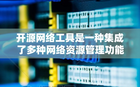 开源网络工具是一种集成了多种网络资源管理功能的工具，通过开源项目和依赖包提供灵活和扩展的网络管理解决方案。以下是对开源网络工具的详细介绍