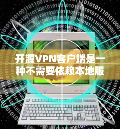 开源VPN客户端是一种不需要依赖本地服务器，直接在浏览器上运行的VPN工具，适用于多种设备和使用场景。以下是对这些客户端的详细介绍