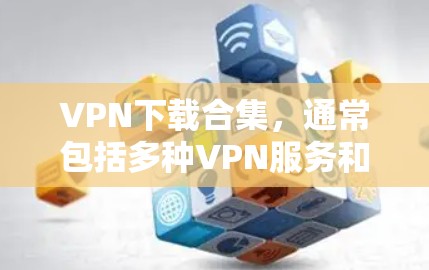 VPN下载合集，通常包括多种VPN服务和工具，以下是几个常见的下载合集推荐