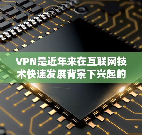 VPN是近年来在互联网技术快速发展背景下兴起的一种网络安全工具，旨在为用户提供访问全球网络资源的便利方式。以下是针对VPN的系统学习计划