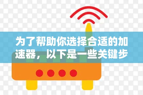 为了帮助你选择合适的加速器，以下是一些关键步骤和建议