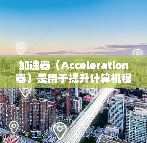 加速器（Acceleration器）是用于提升计算机程序执行速度的工具，尤其在处理复杂的算法和大型数据集时。以下是关于加速器的详细总结