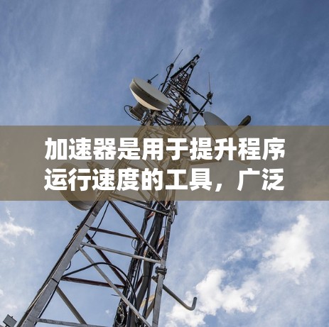 加速器是用于提升程序运行速度的工具，广泛应用于游戏、视频通话和社交媒体应用等领域。以下是关于加速器的系统性介绍