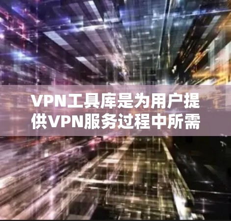 VPN工具库是为用户提供VPN服务过程中所需的各种工具和资源的管理平台。以下是对VPN工具库的详细分析和推荐
