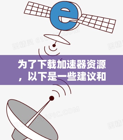 为了下载加速器资源，以下是一些建议和步骤，帮助您选择可靠的网站