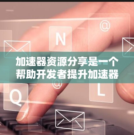 加速器资源分享是一个帮助开发者提升加速器性能的工具和库集合。以下是该领域的主要内容及其简要解释