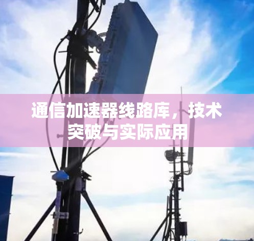 通信加速器线路库，技术突破与实际应用