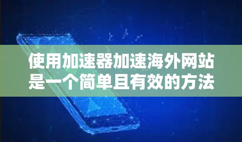 使用加速器加速海外网站是一个简单且有效的方法，特别是当需要快速访问国际网站时。以下是一个清晰的步骤指南