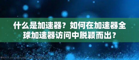 什么是加速器？如何在加速器全球加速器访问中脱颖而出？