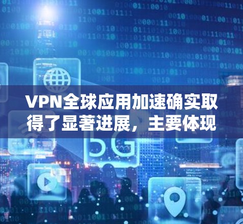 VPN全球应用加速确实取得了显著进展，主要体现在以下几个方面
