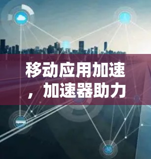 移动应用加速，加速器助力提升性能