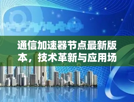 通信加速器节点最新版本，技术革新与应用场景