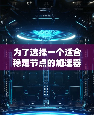 为了选择一个适合稳定节点的加速器，以下是一些关键点和推荐