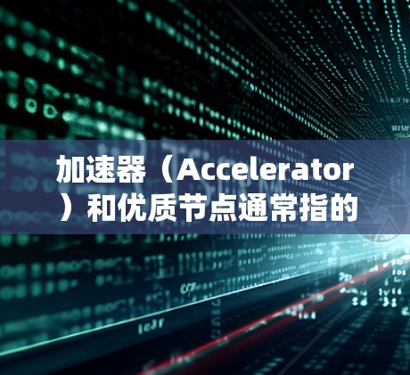 加速器（Accelerator）和优质节点通常指的是那些能够显著提升系统性能、加速特定任务的硬件或软件工具。以下是一个关于加速器和优质节点的合集，供您参考