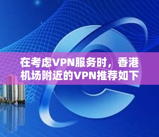 在考虑VPN服务时，香港机场附近的VPN推荐如下