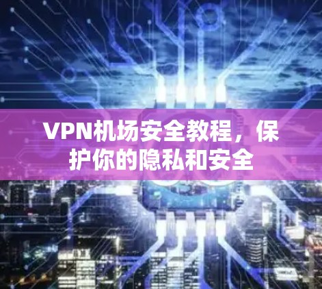 VPN机场安全教程，保护你的隐私和安全