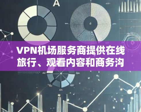 VPN机场服务商提供在线旅行、观看内容和商务沟通的便利服务，帮助旅客在安全的网络环境中完成任务和娱乐。以下是关于VPN机场服务商的详细介绍