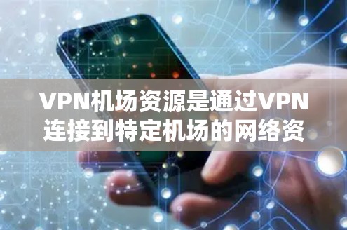 VPN机场资源是通过VPN连接到特定机场的网络资源，这些资源对于一些需要VPN访问机场设施的用户来说，可能是一个很好的选择。以下是关于VPN机场资源的详细介绍