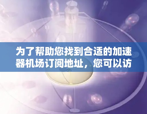 为了帮助您找到合适的加速器机场订阅地址，您可以访问以下几个主要的订阅网站，这些网站通常会根据不同的目的地提供不同的订阅类型