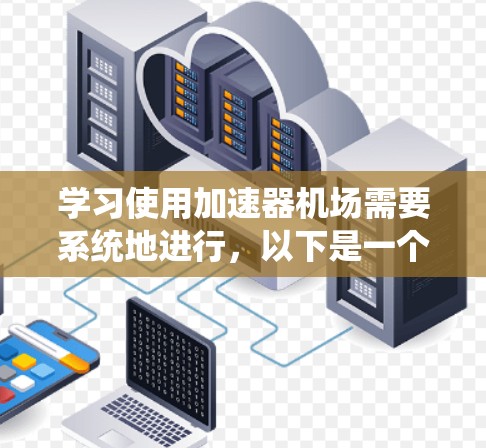 学习使用加速器机场需要系统地进行，以下是一个详细且结构化的教程指南，适合不同层次的学习者