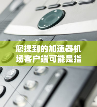 您提到的加速器机场客户端可能是指某些机场的加速器客户端软件，或者是一个特定域名的应用。如果您能提供更多背景信息或具体问题，我可以更好地帮助您
