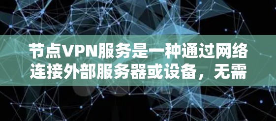 节点VPN服务是一种通过网络连接外部服务器或设备，无需建立物理连接的网络服务，通常用于远程办公、数据传输、视频会议等场景。以下是关于节点VPN服务的详细信息