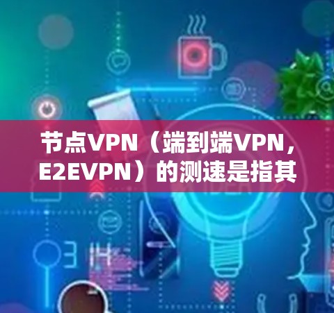 节点VPN（端到端VPN，E2EVPN）的测速是指其网络传输速度的测试，主要涉及带宽和安全性的平衡。以下是关于测速的详细分析
